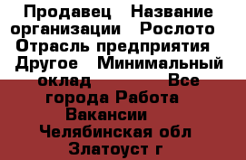 Продавец › Название организации ­ Рослото › Отрасль предприятия ­ Другое › Минимальный оклад ­ 12 000 - Все города Работа » Вакансии   . Челябинская обл.,Златоуст г.